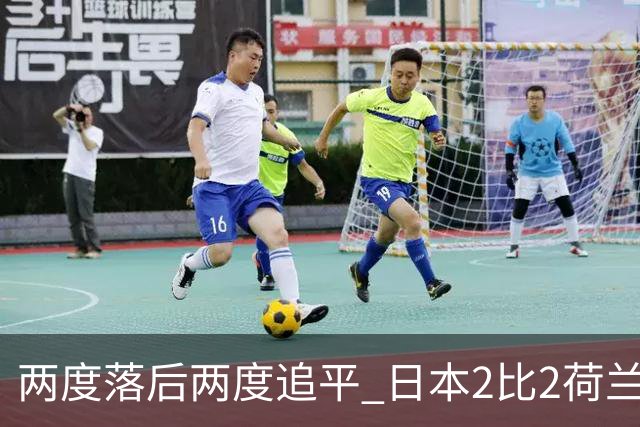 两度落后两度追平 日本2比2荷兰 延续亚洲球队不败纪录