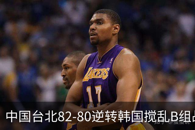 中国台北82-80逆转韩国搅乱B组战局！中国男篮面临末轮生死战