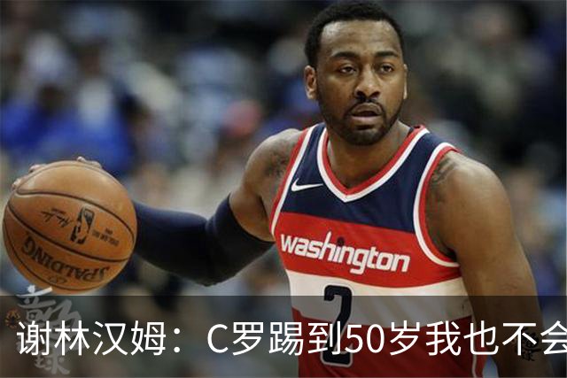 谢林汉姆：C罗踢到50岁我也不会感到惊讶 但回到欧洲是不可能的